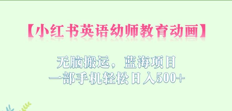小红书英语幼师教育动画，无脑搬运，蓝海项目，一部手机轻松日入500+【揭秘】-如意资源库