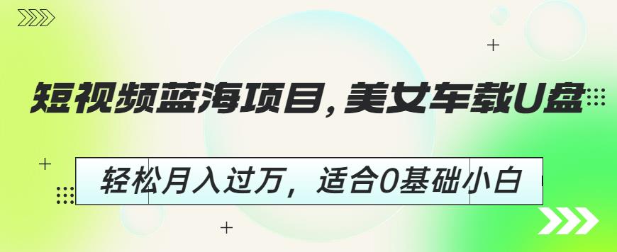 短视频蓝海项目，美女车载U盘，轻松月入过万，适合0基础小白【揭秘】-如意资源库