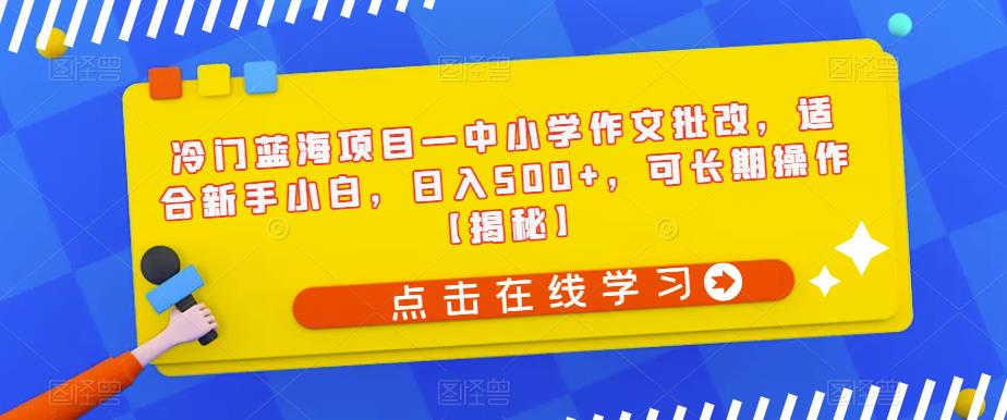 冷门蓝海项目—中小学作文批改，适合新手小白，日入500+，可长期操作【揭秘】-如意资源库