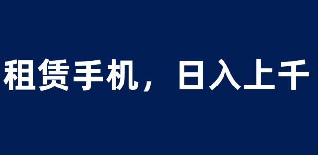 租赁手机蓝海项目，轻松到日入上千，小白0成本直接上手【揭秘】-如意资源库