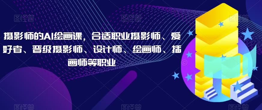 摄影师的AI绘画课，合适职业摄影师、爱好者、晋级摄影师、设计师、绘画师、插画师等职业-如意资源库