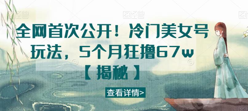 全网首次公开！冷门美女号玩法，5个月狂撸67w【揭秘】-如意资源库