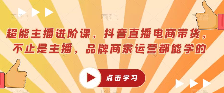 超能主播进阶课，抖音直播电商带货，不止是主播，品牌商家运营都能学的-如意资源库