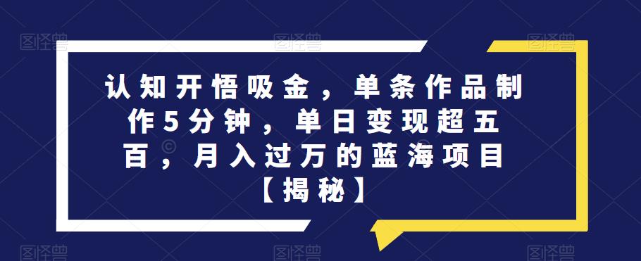 认知开悟吸金，单条作品制作5分钟，单日变现超五百，月入过万的蓝海项目【揭秘】-如意资源库