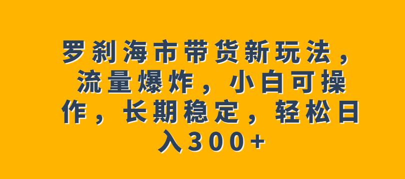 罗刹海市带货新玩法，流量爆炸，小白可操作，长期稳定，轻松日入300+【揭秘】-如意资源库