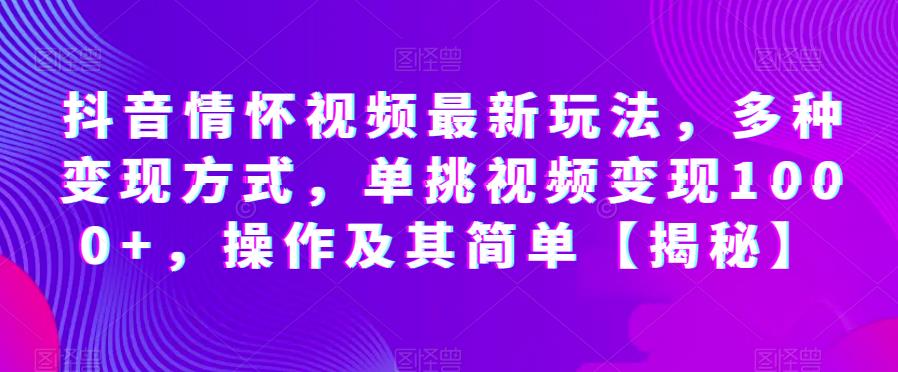 抖音情怀视频最新玩法，多种变现方式，单挑视频变现1000+，操作及其简单【揭秘】-如意资源库