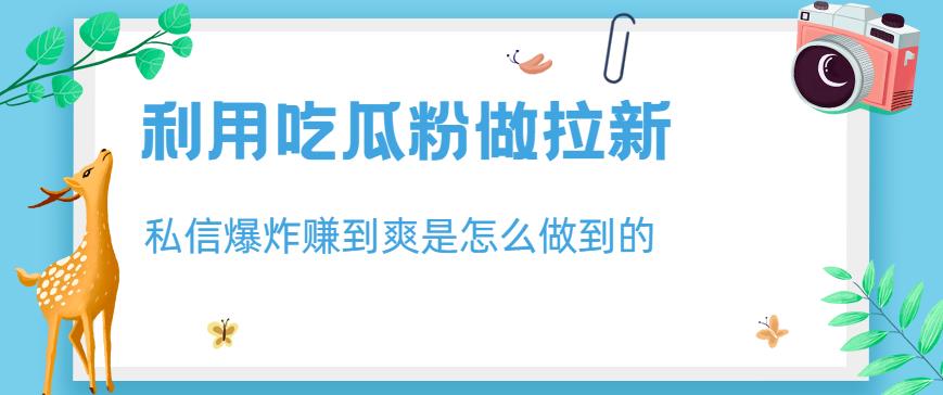 利用吃瓜粉做拉新，私信爆炸日入1000+赚到爽是怎么做到的【揭秘】-如意资源库