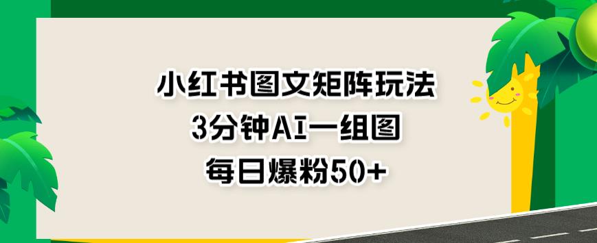 小红书图文矩阵玩法，3分钟AI一组图，每日爆粉50+【揭秘】-如意资源库
