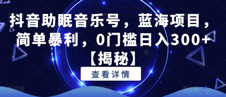 抖音助眠音乐号，蓝海项目，简单暴利，0门槛日入300+【揭秘】-如意资源库