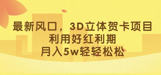 最新风口，3D立体贺卡项目，利用好红利期，月入5w轻轻松松【揭秘】-如意资源库