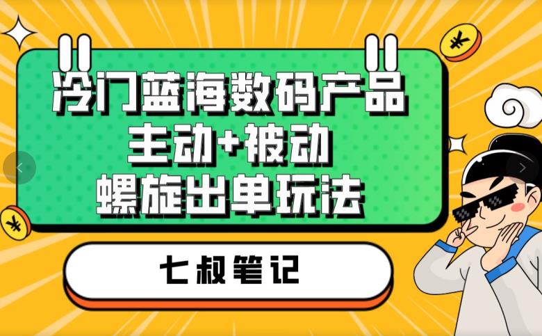 七叔冷门蓝海数码产品，主动+被动螺旋出单玩法，每天百分百出单【揭秘】-如意资源库