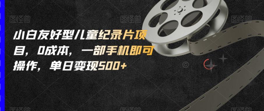 小白友好型儿童纪录片项目，0成本，一部手机即可操作，单日变现500+【揭秘】-如意资源库