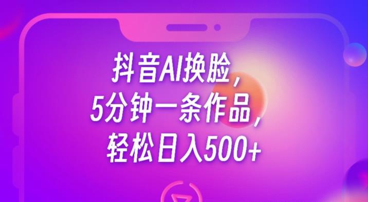 抖音AI换脸，5分钟一条作品，轻松日入500+【揭秘】-如意资源库