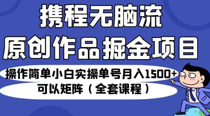 携程无脑流原创作品掘金项目，操作简单小白实操单号月入1500+可以矩阵（全套课程）【揭秘】-如意资源库