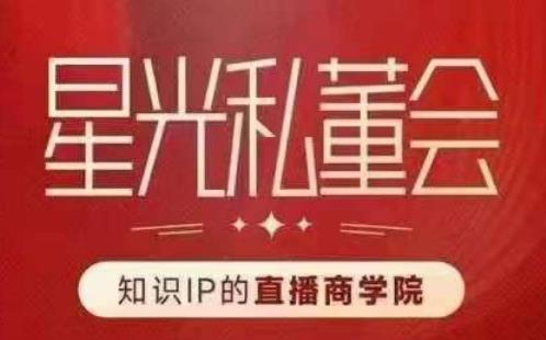 星光私董会（知识IP的直播商学院）赋能直播驱动的知识IP和老板，帮你做出高流量、高变现的直播间！-如意资源库