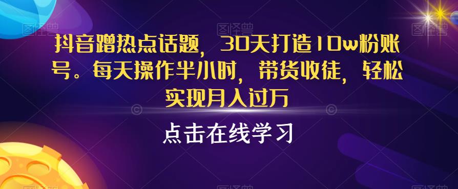 抖音蹭热点话题，30天打造10w粉账号，每天操作半小时，带货收徒，轻松实现月入过万【揭秘】-如意资源库