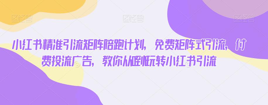 小红书精准引流矩阵陪跑计划，免费矩阵式引流，付费投流广告，教你从0到1玩转小红书引流-如意资源库