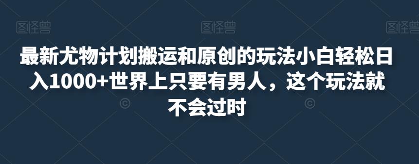 最新尤物计划搬运和原创的玩法小白轻松日入1000+世界上只要有男人，这个玩法就不会过时【揭秘】-如意资源库
