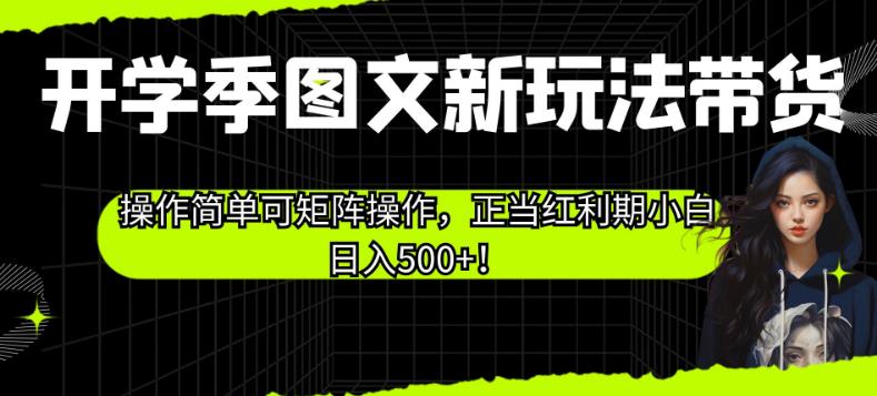 开学季图文新玩法带货，操作简单可矩阵操作，正当红利期小白日入500+！【揭秘】-如意资源库