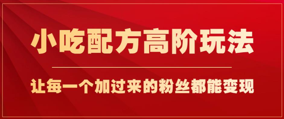 小吃配方高阶玩法，每个加过来的粉丝都能变现，一部手机轻松月入1w+【揭秘】-如意资源库