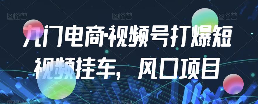 九门电商·视频号打爆短视频挂车，风口项目-如意资源库