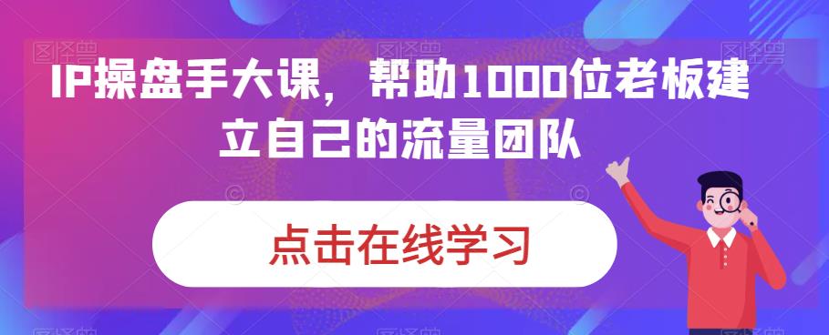 IP操盘手大课，帮助1000位老板建立自己的流量团队-如意资源库