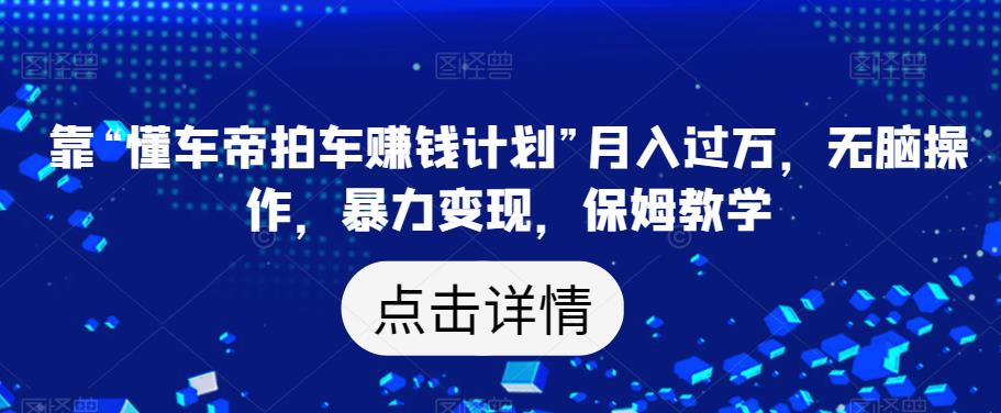 靠“懂车帝拍车赚钱计划”月入过万，无脑操作，暴力变现，保姆教学【揭秘】-如意资源库