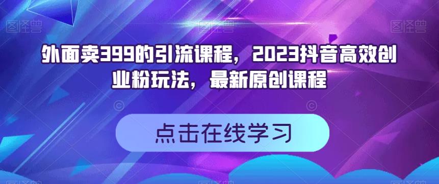 外面卖399的引流课程，2023抖音高效创业粉玩法，最新原创课程-如意资源库
