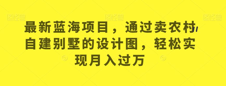 最新蓝海项目，通过卖农村自建别墅的设计图，轻松实现月入过万【揭秘】-如意资源库