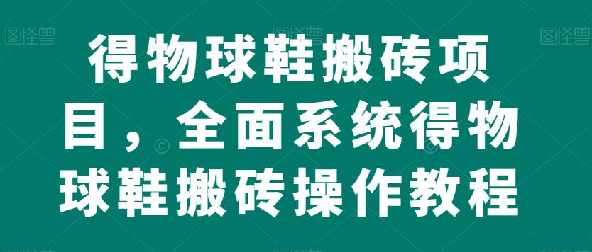 得物球鞋搬砖项目，全面系统得物球鞋搬砖操作教程【揭秘】-如意资源库