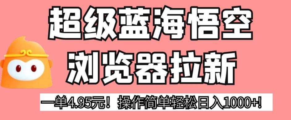超级蓝海悟空浏览器拉新，一单4.95元！操作简单轻松日入1000+!【揭秘】-如意资源库