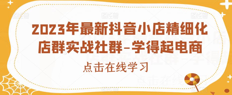 2023年最新抖音小店精细化店群实战社群-学得起电商-如意资源库
