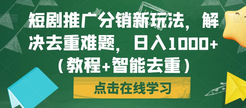 短剧推广分销新玩法，解决去重难题，日入1000+（教程+智能去重）【揭秘】-如意资源库