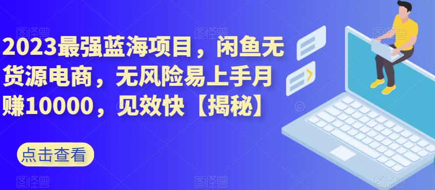 2023最强蓝海项目，闲鱼无货源电商，无风险易上手月赚10000，见效快【揭秘】-如意资源库