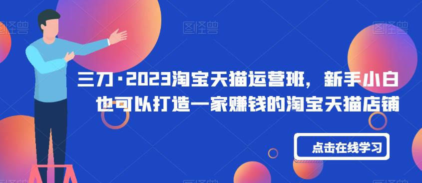 三刀·2023淘宝天猫运营班，新手小白也可以打造一家赚钱的淘宝天猫店铺-如意资源库