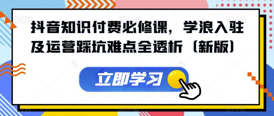 抖音知识付费必修课，学浪入驻及运营踩坑难点全透析（新版）-如意资源库