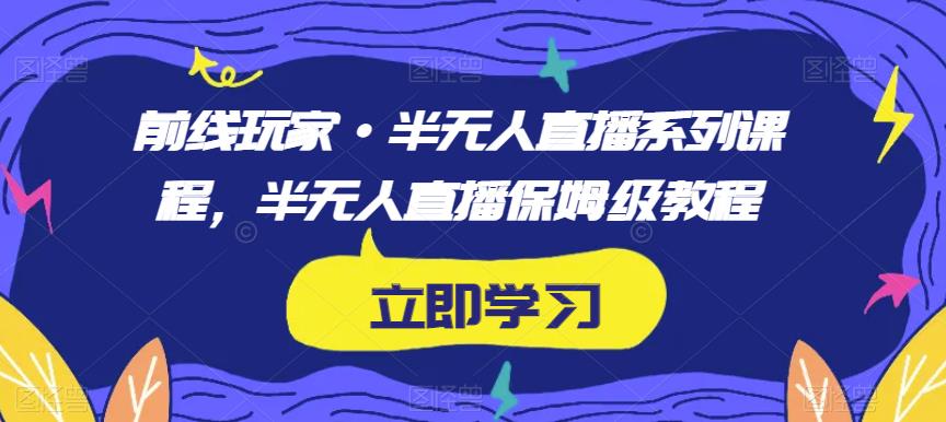 前线玩家·半无人直播系列课程，半无人直播保姆级教程-如意资源库