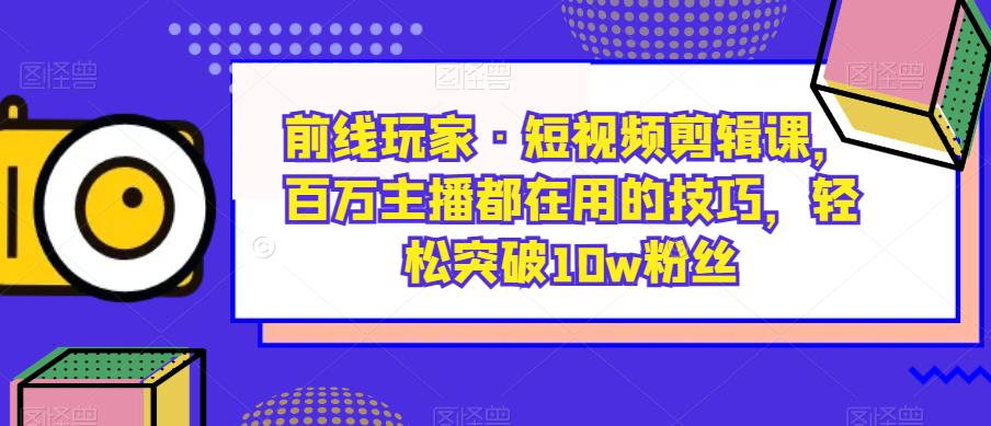 前线玩家·短视频剪辑课，百万主播都在用的技巧，轻松突破10w粉丝-如意资源库