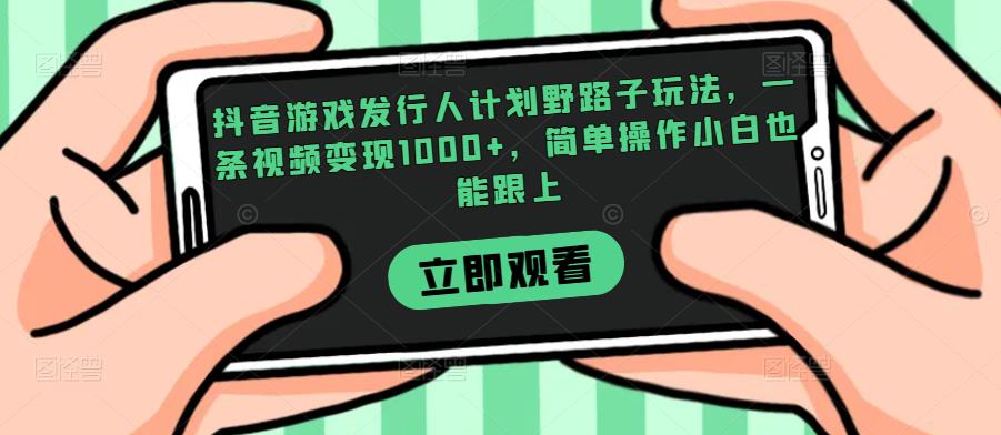 抖音游戏发行人计划野路子玩法，一条视频变现1000+，简单操作小白也能跟上【揭秘】-如意资源库