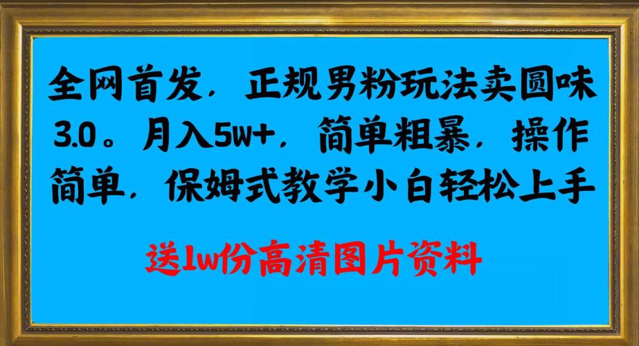全网首发正规男粉玩法卖圆味3.0，月入5W+，简单粗暴，操作简单，保姆式教学，小白轻松上手-如意资源库