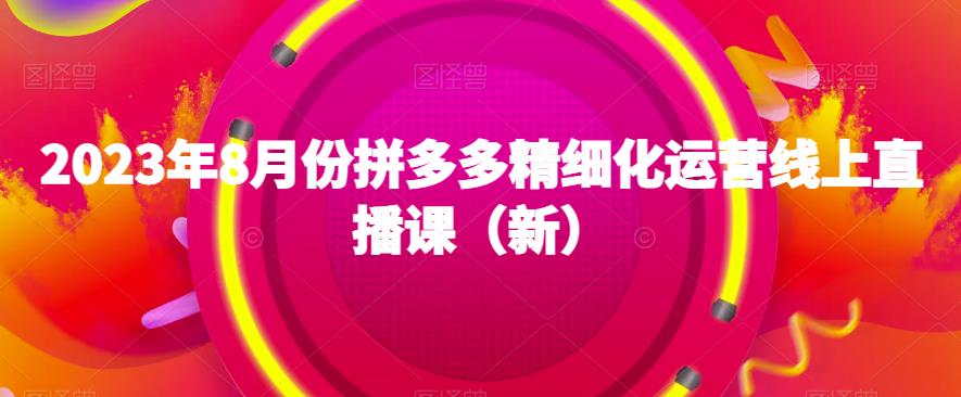 2023年8月份拼多多精细化运营线上直播课（新）-如意资源库
