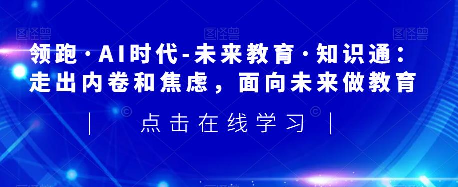领跑·AI时代-未来教育·知识通：走出内卷和焦虑，面向未来做教育-如意资源库