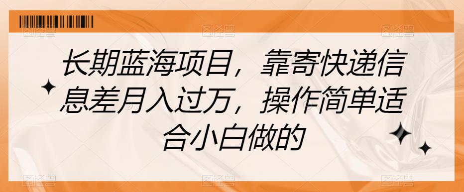 长期蓝海项目，靠寄快递信息差月入过万，操作简单适合小白做的【揭秘】-如意资源库