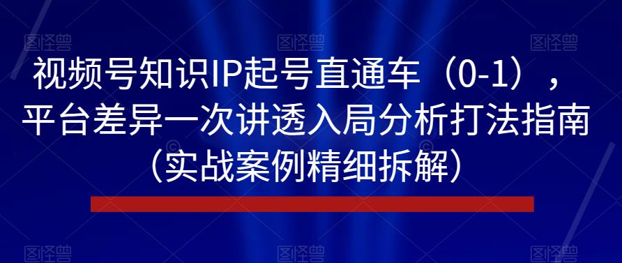 视频号知识IP起号直通车（0-1），平台差异一次讲透入局分析打法指南（实战案例精细拆解）-如意资源库