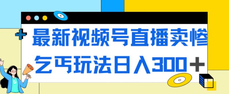 最新视频号直播卖惨乞讨玩法，流量嘎嘎滴，轻松日入300+-如意资源库