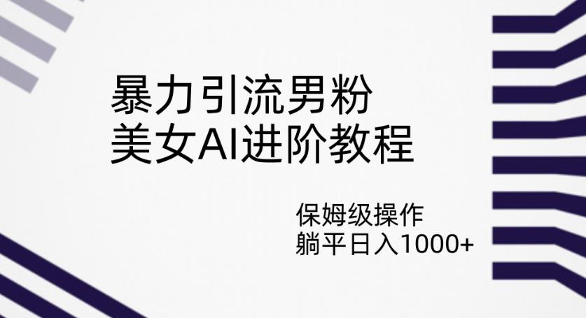 暴力引流男粉，美女AI进阶教程，保姆级操作，躺平日入1000+【揭秘】-如意资源库