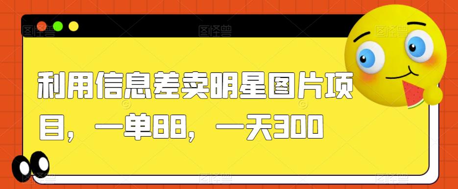利用信息差卖明星图片项目，一单88，一天300【揭秘】-如意资源库