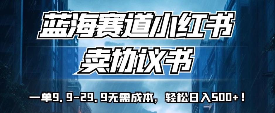 蓝海赛道小红书卖协议书，一单9.9-29.9无需成本，轻松日入500+!【揭秘】-如意资源库