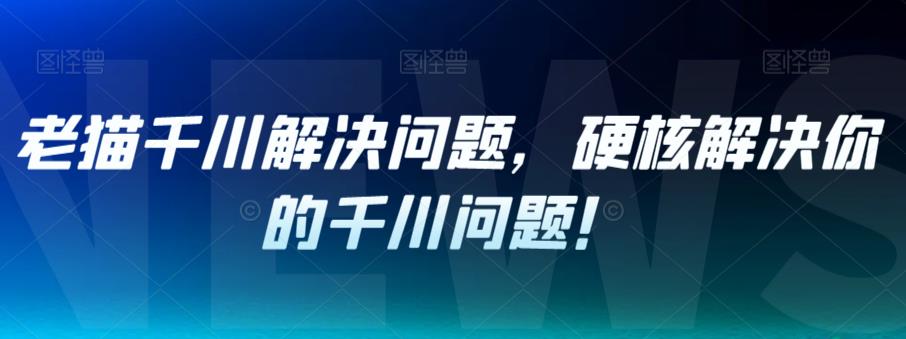 老猫千川解决问题，硬核解决你的千川问题！-如意资源库