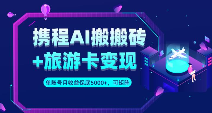 携程AI搬砖+旅游卡变现升级玩法，单号月收益保底5000+，可做矩阵号-如意资源库